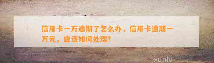 信用卡一万逾期了怎么办，信用卡逾期一万元，应该如何处理？