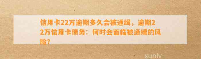 信用卡22万逾期多久会被通缉，逾期22万信用卡债务：何时会面临被通缉的风险？