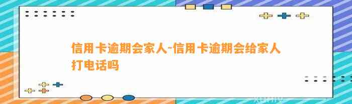 信用卡逾期会家人-信用卡逾期会给家人打电话吗