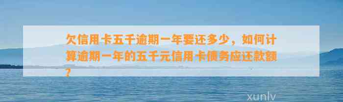 欠信用卡五千逾期一年要还多少，如何计算逾期一年的五千元信用卡债务应还款额？