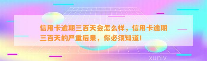 信用卡逾期三百天会怎么样，信用卡逾期三百天的严重后果，你必须知道！