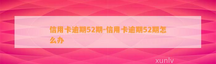 信用卡逾期52期-信用卡逾期52期怎么办