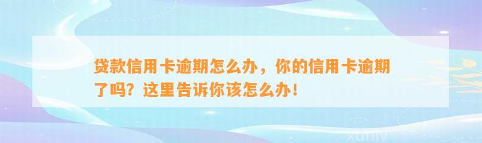 贷款信用卡逾期怎么办，你的信用卡逾期了吗？这里告诉你该怎么办！