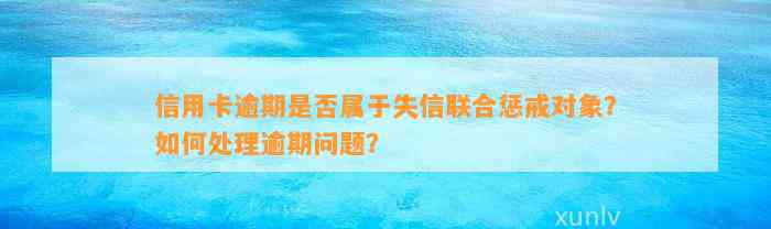 信用卡逾期是否属于失信联合惩戒对象？如何处理逾期问题？