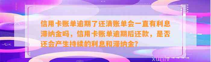 信用卡账单逾期了还清账单会一直有利息滞纳金吗，信用卡账单逾期后还款，是否还会产生持续的利息和滞纳金？