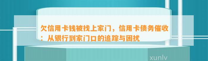 欠信用卡钱被找上家门，信用卡债务催收：从银行到家门口的追踪与困扰