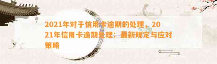 2021年对于信用卡逾期的处理，2021年信用卡逾期处理：最新规定与应对策略