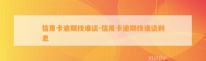 信用卡逾期找谁谈-信用卡逾期找谁谈利息