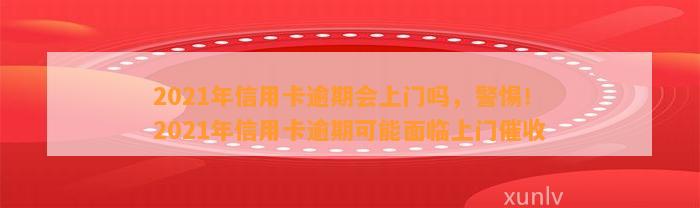 2021年信用卡逾期会上门吗，警惕！2021年信用卡逾期可能面临上门催收