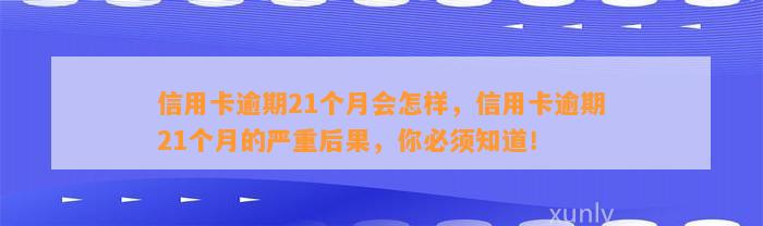 信用卡逾期21个月会怎样，信用卡逾期21个月的严重后果，你必须知道！