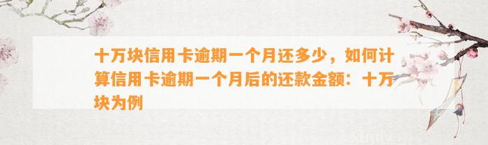 十万块信用卡逾期一个月还多少，如何计算信用卡逾期一个月后的还款金额：十万块为例