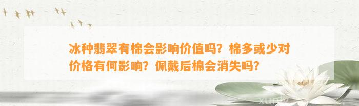 冰种翡翠有棉会作用价值吗？棉多或少对价格有何作用？佩戴后棉会消失吗？