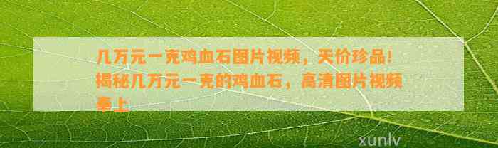 几万元一克鸡血石图片视频，天价珍品！揭秘几万元一克的鸡血石，高清图片视频奉上