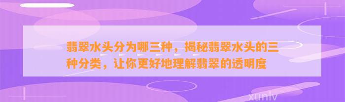 翡翠水头分为哪三种，揭秘翡翠水头的三种分类，让你更好地理解翡翠的透明度