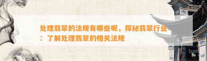 解决翡翠的法规有哪些呢，探秘翡翠行业：熟悉解决翡翠的相关法规