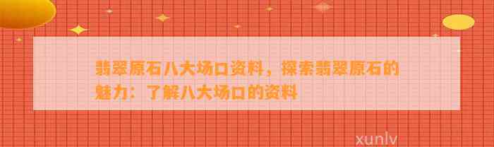 翡翠原石八大场口资料，探索翡翠原石的魅力：熟悉八大场口的资料