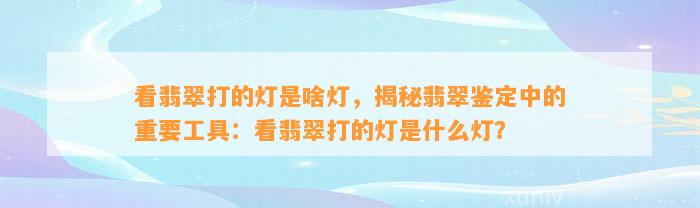 看翡翠打的灯是啥灯，揭秘翡翠鉴定中的关键工具：看翡翠打的灯是什么灯？