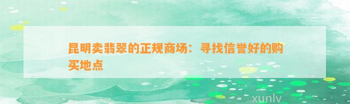 昆明卖翡翠的正规商场：寻找信誉好的购买地点