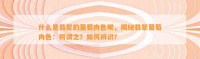 什么是翡翠的葡萄肉色呢，揭秘翡翠葡萄肉色：何谓之？怎样辨识？