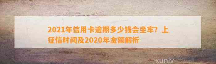 2021年信用卡逾期多少钱会坐牢？上征信时间及2020年金额解析