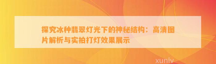 探究冰种翡翠灯光下的神秘结构：高清图片解析与实拍打灯效果展示