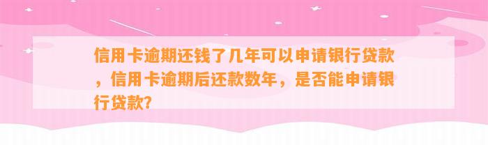 信用卡逾期还钱了几年可以申请银行贷款，信用卡逾期后还款数年，是否能申请银行贷款？