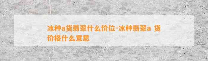 冰种a货翡翠什么价位-冰种翡翠a 货价格什么意思