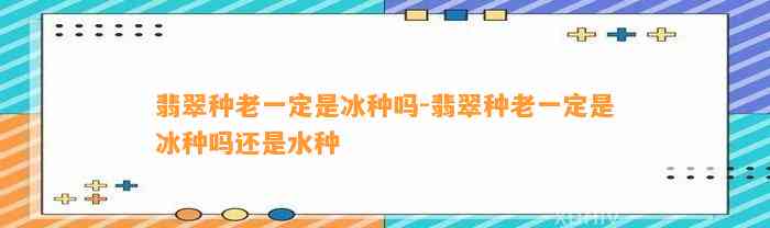 翡翠种老一定是冰种吗-翡翠种老一定是冰种吗还是水种