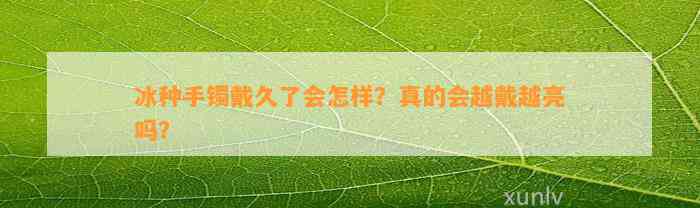 冰种手镯戴久了会怎样？真的会越戴越亮吗？