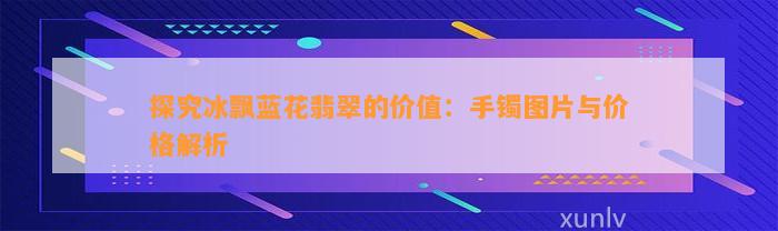 探究冰飘蓝花翡翠的价值：手镯图片与价格解析