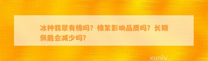 冰种翡翠有棉吗？棉絮作用品质吗？长期佩戴会减少吗？