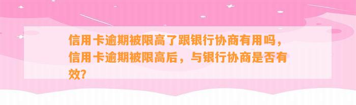 信用卡逾期被限高了跟银行协商有用吗，信用卡逾期被限高后，与银行协商是否有效？