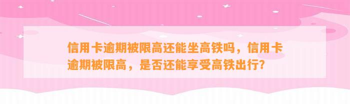 信用卡逾期被限高还能坐高铁吗，信用卡逾期被限高，是否还能享受高铁出行？