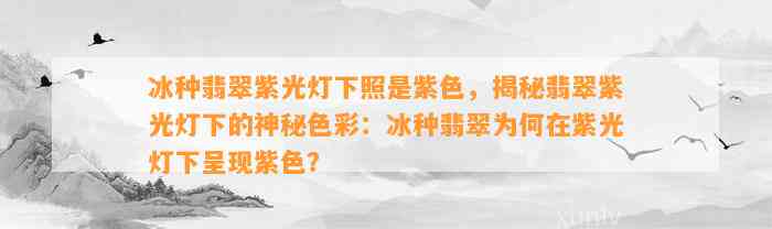 冰种翡翠紫光灯下照是紫色，揭秘翡翠紫光灯下的神秘色彩：冰种翡翠为何在紫光灯下呈现紫色？