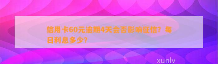 信用卡60元逾期4天会否影响征信？每日利息多少？