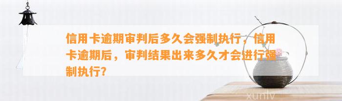 信用卡逾期审判后多久会强制执行，信用卡逾期后，审判结果出来多久才会进行强制执行？