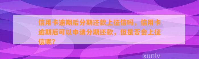 信用卡逾期后分期还款上征信吗，信用卡逾期后可以申请分期还款，但是否会上征信呢？