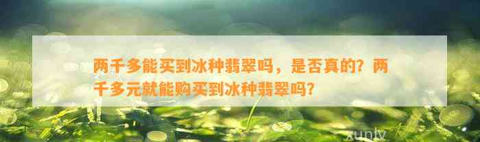 两千多能买到冰种翡翠吗，是不是真的？两千多元就能购买到冰种翡翠吗？