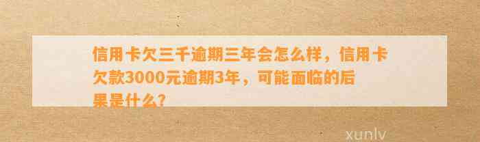 信用卡欠三千逾期三年会怎么样，信用卡欠款3000元逾期3年，可能面临的后果是什么？