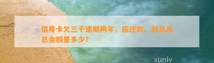 信用卡欠三千逾期两年，应还款、利息及总金额是多少？