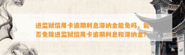 进监狱信用卡逾期利息滞纳金能免吗，能否免除进监狱信用卡逾期利息和滞纳金？