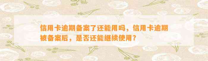 信用卡逾期备案了还能用吗，信用卡逾期被备案后，是否还能继续使用？