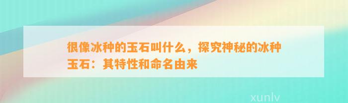 很像冰种的玉石叫什么，探究神秘的冰种玉石：其特性和命名由来