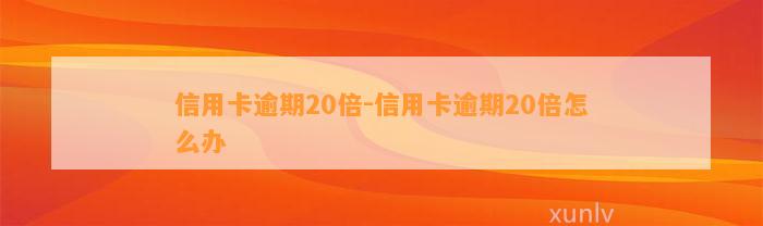 信用卡逾期20倍-信用卡逾期20倍怎么办