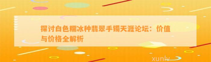 探讨白色糯冰种翡翠手镯天涯论坛：价值与价格全解析