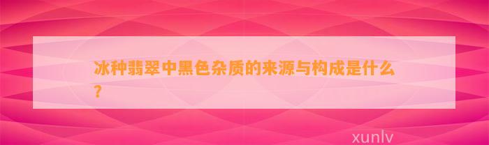 冰种翡翠中黑色杂质的来源与构成是什么？