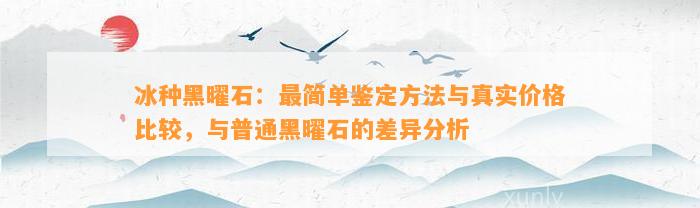 冰种黑曜石：最简单鉴定方法与真实价格比较，与普通黑曜石的差异分析