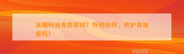 冰糯种油青翡翠好？外观怎样，养护有难度吗？