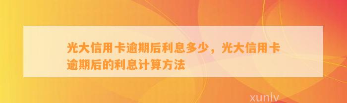 光大信用卡逾期后利息多少，光大信用卡逾期后的利息计算方法