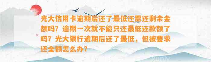 光大信用卡逾期后还了最低还需还剩余金额吗？逾期一次就不能只还最低还款额了吗？光大银行逾期后还了最低，但被要求还全额怎么办？